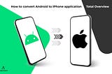 How to convert Android to iPhone application| Total Overview