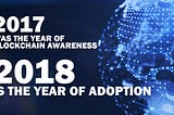 2017 Was the Year of Blockchain Awareness. 2018 Is the Year of Adoption