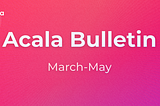 Acala Bulletin: March-May