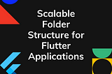 Scalable Folder Structure for Flutter Applications