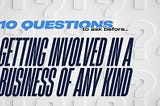 10 questions to ask before getting involved in a business of any kind.