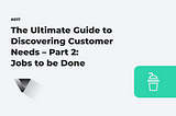 The Ultimate Guide to Discovering Customer Needs — Part 2: Jobs to be Done