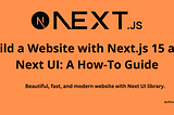 Build a Website with Next.js 15 and Next UI: A How-To Guide.