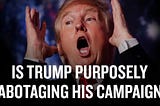 Is Trump Purposely Sabotaging His Campaign?