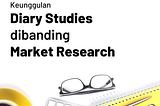 Keunggulan Diary Studies dibanding Market Research