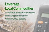 Leverage local commodities- a viable alternative to excessive borrowing to finance the Nigerian…