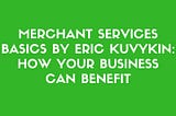 Merchant Services Basics by Eric Kuvykin: How Your Business Can Benefit