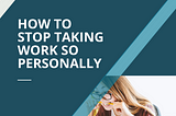 How to Stop Taking Work So Personally