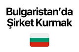 Bulgaristan’da Şirket Kurmak — Bulgaristan’da Nasıl Şirket Kurulur