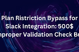 Plan Ristriction Bypass for Slack Integration: 500$ Improper Validation Check Bug