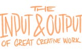 The Input & Output of Creative Work