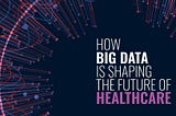 How Big Data is Shaping the Future of Healthcare