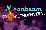Let’s Moonbeam & Chill at ETHDenver ‘23