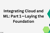 Integrating Cloud and ML: Part 1 — Laying the Foundation