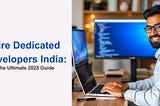 Hire Dedicated Developers India: The Ultimate 2025 Guide