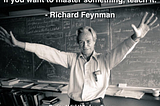 “If you want to master something, teach it.” — Richard Feyman