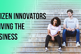 Technical Innovation must be a Cultural Mindset — Citizen Innovators: Driving the Business