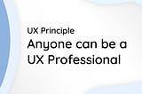 UX Principle: Anyone can be a UX Professional