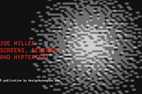 Cover image for Screens, Research and Hypertext. Image contains an abstract, pixelated explosion of blocks, along with the text “Joe Miller: Screens, Research and Hypertext. A publication by designbysoapbox.com”