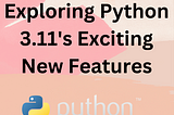 Exploring Python 3.11’s Exciting New Features