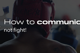 How to communicate, not fight!