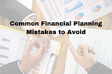 Common Financial Planning Mistakes to Avoid