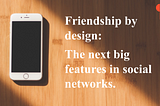 Friendship by design: the next big features in social networking
