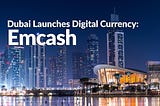 Dubai Launches Digital Currency: Emcash