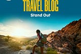 How to Make Your Travel Blog Stand Out; Complete Guide