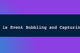 Day 4: What is Event Bubbling and Capturing?