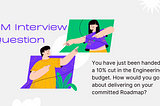 PM Interview Question →You have just been handed a 10% cut in the Engineering budget.