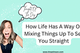 Life On My Terms Series: How Life Has A Way Of Mixing Things Up To Set You Straight