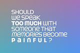 Should we speak too much with someone that memories become painful?