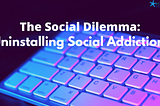 The Social Dilemma: Uninstalling Social Addiction