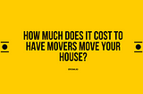 How much does it Cost to have Movers Move your House?