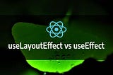 Understanding useLayoutEffect vs useEffect in React