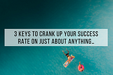 3 keys to CRANK up your success rate on JUST ABOUT ANYTHING…