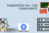 Kubernetes 101 — The Components