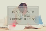10 Secrets To Save Time, Money, and Pain Treating Your Chronic Illness