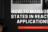 How to manage states in React applications effectively