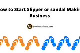How to Start Slipper or Sandal Making Business.