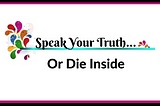 SPEAK YOUR TRUTH OR DIE INSIDE…