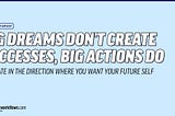 Big dreams don’t create successes, big actions do