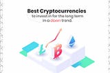 BEST CRYPTOCURRENCIES TO INVEST IN FOR THE LONG TERM IN A DOWNTREND