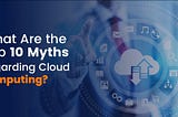What Are the Top 10 Myths Regarding Cloud Computing?
