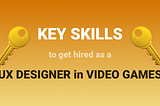 Key Skills to get Hired as a UX Designer in Video Games