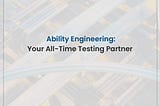 Ability Engineering: Your All-Time Testing Partner