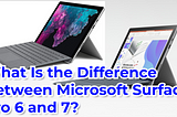 What Is the Difference Between Microsoft Surface Pro 6 and 7?