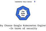 Why Choose Google Kubernetes Engine? — In terms of security