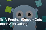 Build A Football (Soccer) Data Scraper With Golang